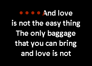 0 0 0 0 And love
is not the easy thing

The only baggage
that you can bring
and love is not