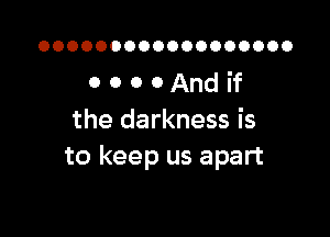 OOOOOOOOOOOOOOOOOO

OOOOAndif

the darkness is
to keep us apart