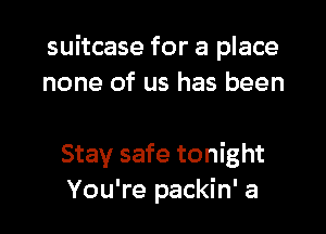 suitcase for a place
none of us has been

Stay safe tonight
You're packin' a