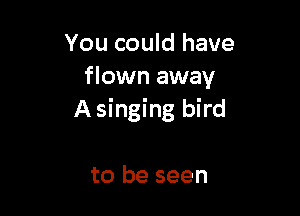 You could have
flown away

A singing bird

to be seen