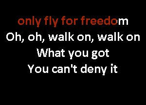 only fly for freedom
Oh, oh, walk on, walk on

What you got
You can't deny it