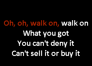 Oh, oh, walk on, walk on

What you got
You can't deny it
Can't sell it or buy it