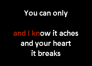 You can only

and I know it aches
and your heart
it breaks