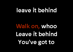 leave it behind

Walk on, whoo
Leave it behind
You've got to