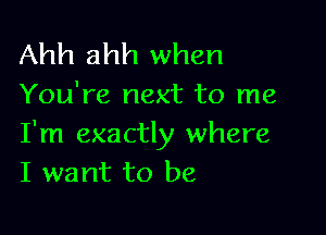 Ahh ahh when

You're next to me

I'm exactly where
I want to be