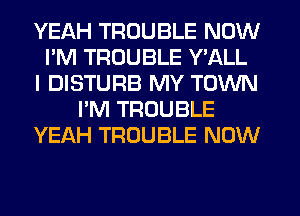 YEAH TROUBLE NOW
I'M TROUBLE Y'ALL
I DISTURB MY TOWN
I'M TROUBLE
YEAH TROUBLE NOW