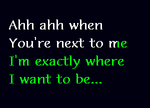 Ahh ahh when

You're next to me

I'm exactly where
I want to be...