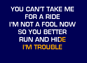 YOU CAN'T TAKE ME
FOR A RIDE
I'M NOT A FOOL NOW
30 YOU BETTER
RUN AND HIDE
I'M TROUBLE