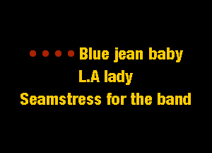 o o o 0 Blue jean baby
LA lady

Seamstress for the band