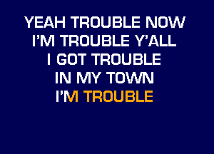 YEAH TROUBLE NOW
I'M TROUBLE Y'ALL
I GOT TROUBLE
IN MY TOWN
I'M TROUBLE