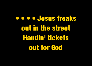0 0 o 0 Jesus freaks
out in the street

Handin' tickets
out for God
