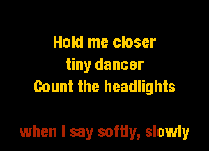 Hold me closer
tiny dancer
Count the headlights

when I say softly, slowly