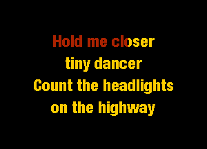 Hold me closer
tiny dancer

Count the headlights
on the highway