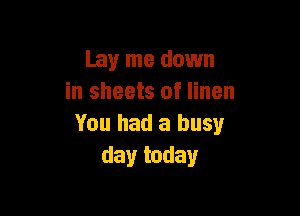 Lay me down
in sheets of linen

You had a busy
day today