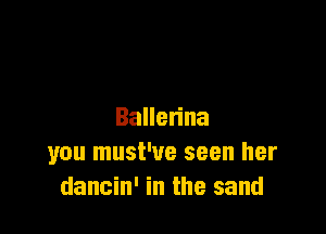 Baue na
you must've seen her
dancin' in the sand