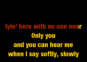 Iyin' here with no one near
Only you
and you can hear me
when I say softly, slowly