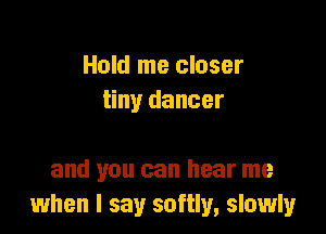 Hold me closer
tiny dancer

and you can hear me
when I say softly, slowly