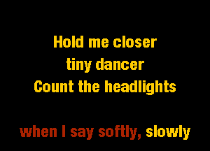 Hold me closer
tiny dancer
Count the headlights

when I say softly, slowly