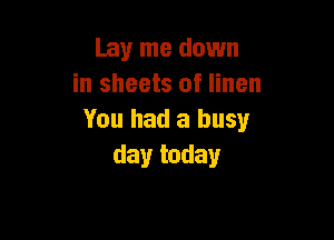 Lay me down
in sheets of linen

You had a busy
day today