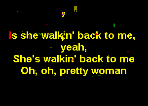 H
I

Is Shemalk,in' back to me,
- yeah,

She' s walkin' back to me
Oh, oh, pretty wpman