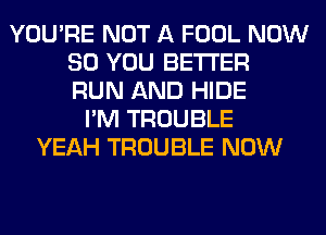 YOU'RE NOT A FOOL NOW
80 YOU BETTER
RUN AND HIDE

I'M TROUBLE
YEAH TROUBLE NOW