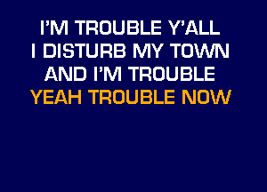 I'M TROUBLE Y'ALL
I DISTURB MY TOWN
AND PM TROUBLE
YEAH TROUBLE NOW