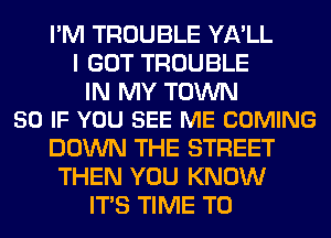 I'M TROUBLE YA'LL
I GOT TROUBLE

IN MY TOWN
50 IF YOU SEE ME COMING

DOWN THE STREET
THEN YOU KNOW
ITS TIME TO