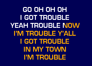GD OH 0H OH
I GOT TROUBLE
YEAH TROUBLE NOW
I'M TROUBLE Y,ALL
I GOT TROUBLE
IN MY TOWN
PM TROUBLE