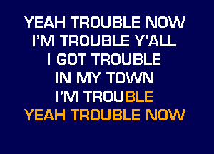 YEAH TROUBLE NOW
I'M TROUBLE Y'ALL
I GOT TROUBLE
IN MY TOWN
I'M TROUBLE
YEAH TROUBLE NOW