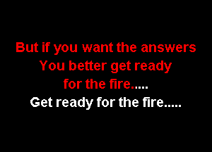 But if you want the answers
You better get ready

for the tire .....
Get ready for the fire .....
