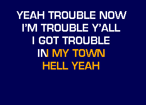 YEAH TROUBLE NOW
I'M TROUBLE Y'ALL
I GOT TROUBLE
IN MY TOWN
HELL YEAH