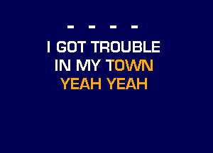 I GOT TROUBLE
IN MY TOVUN

YEAH YEAH