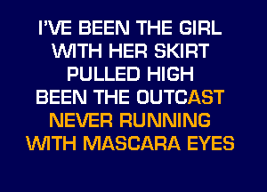 I'VE BEEN THE GIRL
WITH HER SKIRT
PULLED HIGH
BEEN THE OUTCAST
NEVER RUNNING
WITH MASCARA EYES