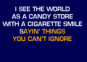 I SEE THE WORLD
AS A CANDY STORE
WITH A CIGARETTE SMILE
SAYIN' THINGS
YOU CAN'T IGNORE