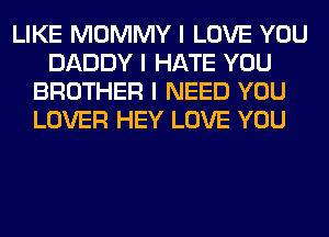 LIKE MOMMY I LOVE YOU
DADDY I HATE YOU
BROTHER I NEED YOU
LOVER HEY LOVE YOU