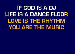 IF GOD IS A DJ
LIFE IS A DANCE FLOOR
LOVE IS THE RHYTHM
YOU ARE THE MUSIC