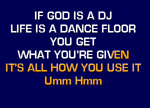 IF GOD IS A DJ
LIFE IS A DANCE FLOOR
YOU GET
WHAT YOU'RE GIVEN

ITS ALL HOW YOU USE IT
Umm Hmm