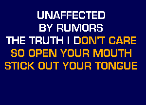 UNAFFECTED
BY RUMORS
THE TRUTH I DON'T CARE
80 OPEN YOUR MOUTH
STICK OUT YOUR TONGUE