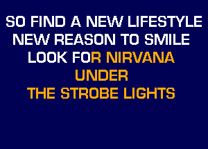 SO FIND A NEW LIFESTYLE
NEW REASON TO SMILE
LOOK FOR NIRVANA
UNDER
THE STROBE LIGHTS