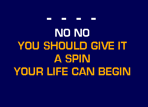 N0 N0
YOU SHOULD GIVE IT

A SPIN
YOUR LIFE CAN BEGIN