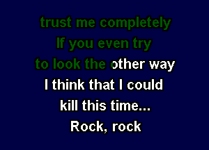 If you even try
to look the other way

I think that I could
kill this time...