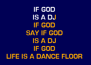 IF GOD
IS A DJ
IF GOD

SAY IF GOD
IS A DJ
IF GOD
LIFE IS A DANCE FLOOR