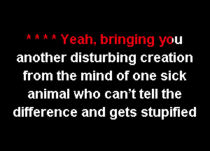 ik ik ik ik Yeah, bringing you
another disturbing creation
from the mind of one sick
animal who cam tell the
difference and gets stupifled
