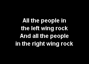 All the people in
the left wing rock

And all the people
in the right wing rock