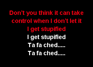 Dom you think it can take
control when l dth let it
I get stupifled

I get stupit'led
Ta fa ched .....
Ta fa ched .....