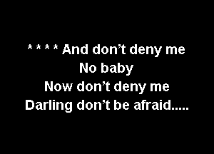 3' And dowt deny me
No baby

Now don't deny me
Darling don't be afraid .....