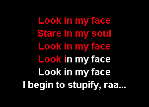 Look in my face
Stare in my soul
Look in my face

Look in my face
Look in my face
I begin to stupify, raa...