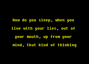 How do you sleep, when you
1109 with your lies, out 0F
your mouth, up From your

mind, that kind of thinking