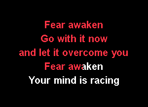 Fear awaken
Go with it now
and let it overcome you

Fear awaken
Your mind is racing