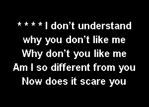 ' 1k i' 'o I dth understand
why you donot like me

Why donot you like me
Am I so different from you
Now does it scare you